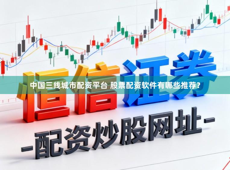 中国三线城市配资平台 股票配资软件有哪些推荐？