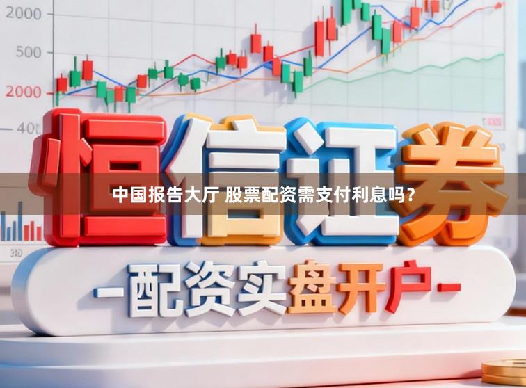 中国报告大厅 股票配资需支付利息吗？