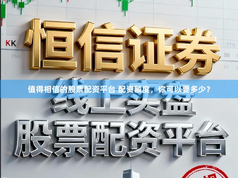 值得相信的股票配资平台 配资额度，你可以要多少？