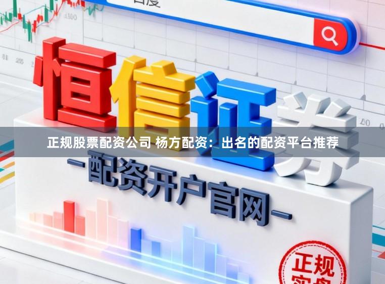 正规股票配资公司 杨方配资：出名的配资平台推荐