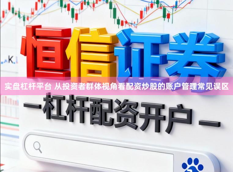 实盘杠杆平台 从投资者群体视角看配资炒股的账户管理常见误区