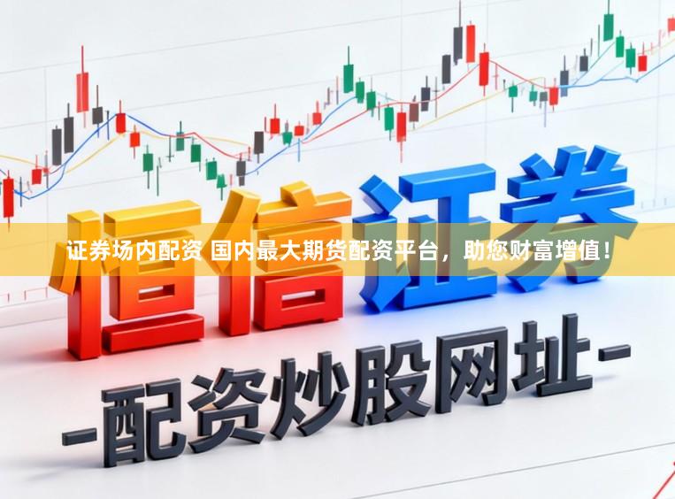 证券场内配资 国内最大期货配资平台，助您财富增值！