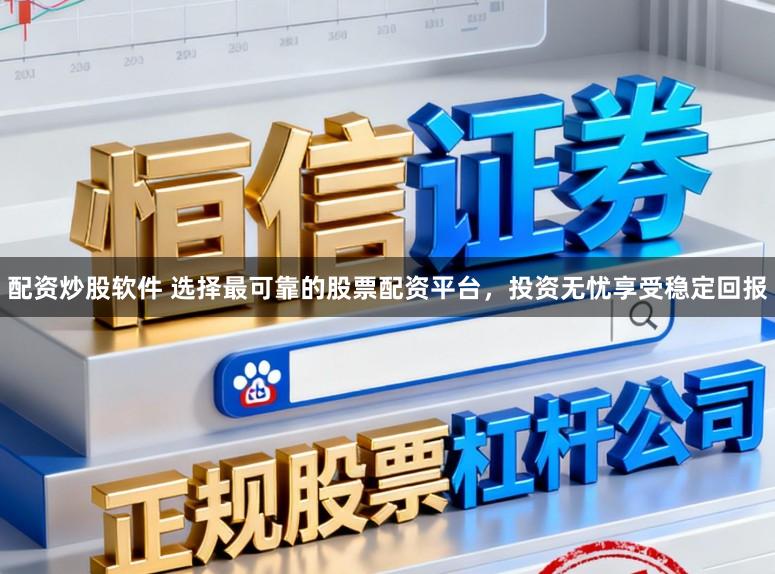 配资炒股软件 选择最可靠的股票配资平台，投资无忧享受稳定回报