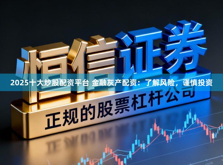 2025十大炒股配资平台 金融灰产配资：了解风险，谨慎投资