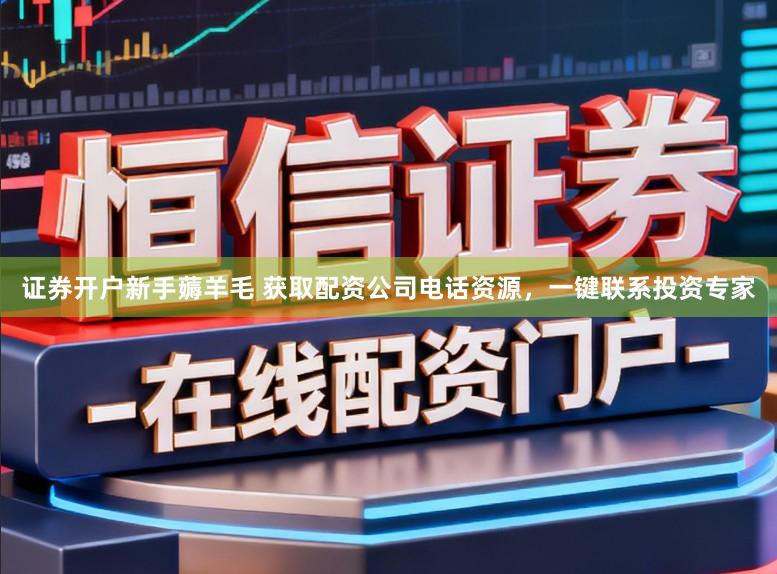 证券开户新手薅羊毛 获取配资公司电话资源，一键联系投资专家