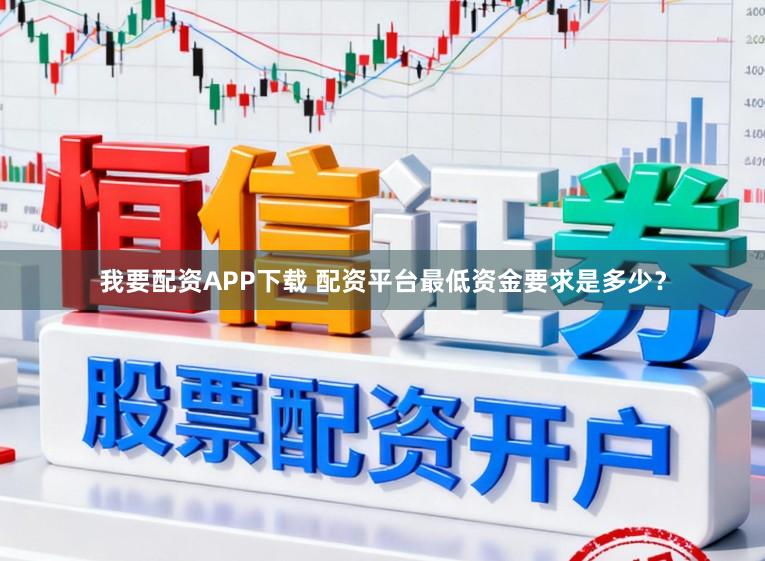 我要配资APP下载 配资平台最低资金要求是多少？