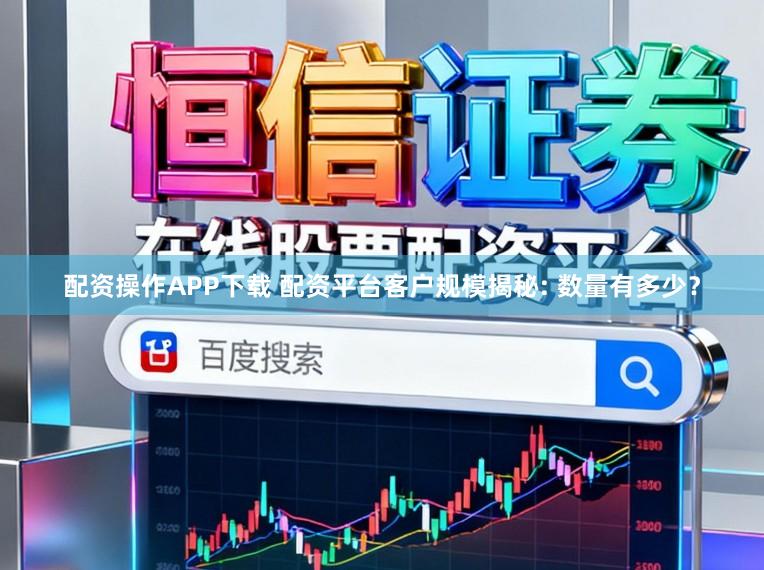 配资操作APP下载 配资平台客户规模揭秘: 数量有多少？