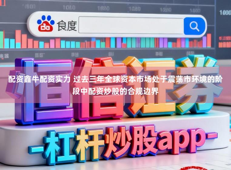 配资鑫牛配资实力 过去三年全球资本市场处于震荡市环境的阶段中配资炒股的合规边界