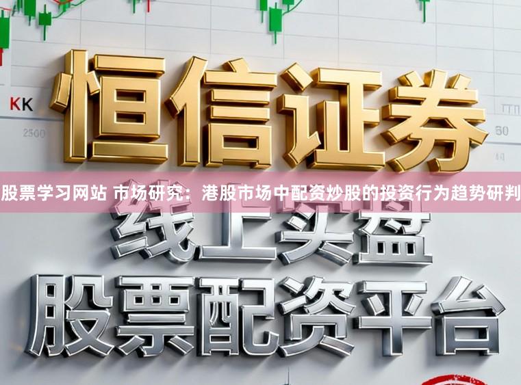 股票学习网站 市场研究：港股市场中配资炒股的投资行为趋势研判